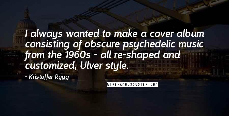 Kristoffer Rygg Quotes: I always wanted to make a cover album consisting of obscure psychedelic music from the 1960s - all re-shaped and customized, Ulver style.