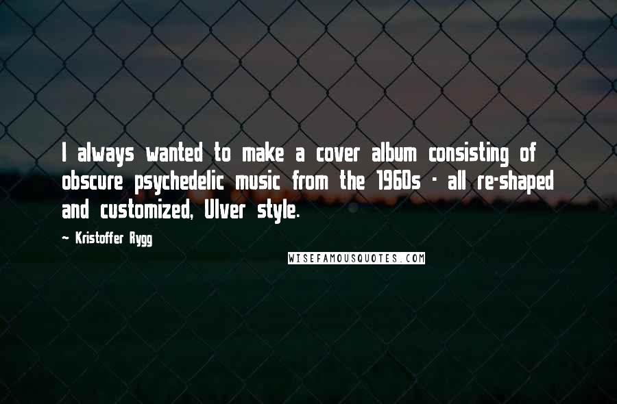 Kristoffer Rygg Quotes: I always wanted to make a cover album consisting of obscure psychedelic music from the 1960s - all re-shaped and customized, Ulver style.