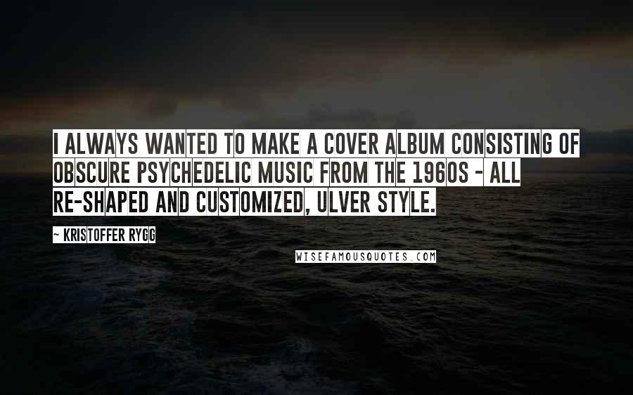Kristoffer Rygg Quotes: I always wanted to make a cover album consisting of obscure psychedelic music from the 1960s - all re-shaped and customized, Ulver style.