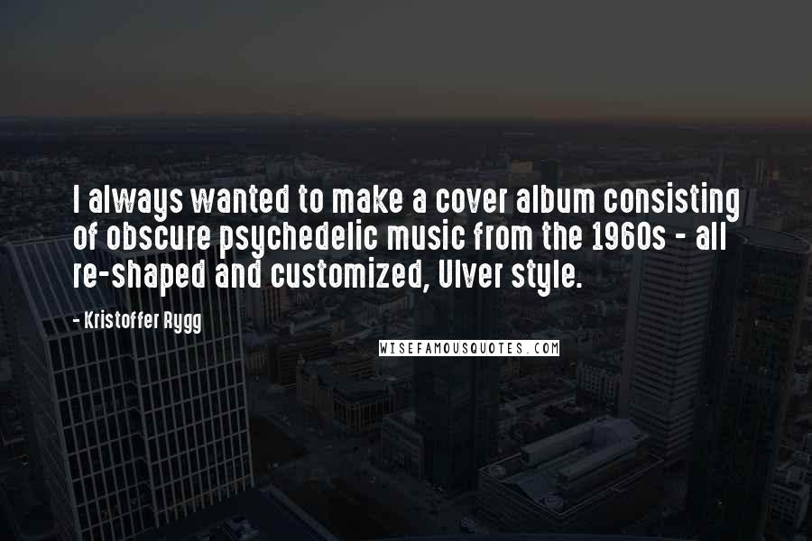 Kristoffer Rygg Quotes: I always wanted to make a cover album consisting of obscure psychedelic music from the 1960s - all re-shaped and customized, Ulver style.