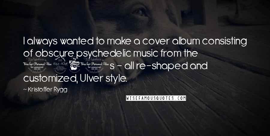 Kristoffer Rygg Quotes: I always wanted to make a cover album consisting of obscure psychedelic music from the 1960s - all re-shaped and customized, Ulver style.