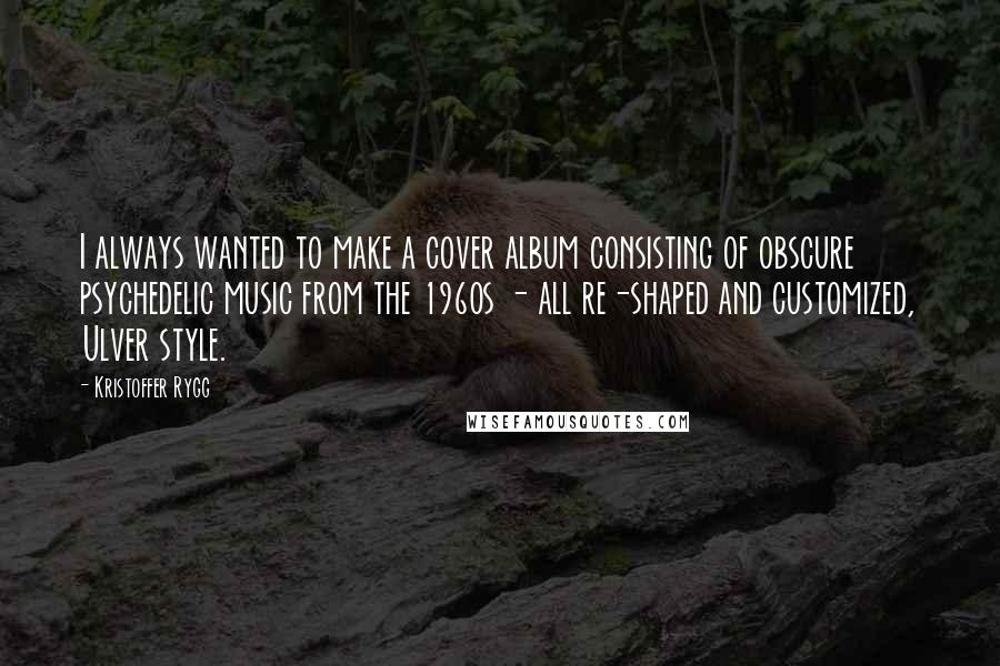 Kristoffer Rygg Quotes: I always wanted to make a cover album consisting of obscure psychedelic music from the 1960s - all re-shaped and customized, Ulver style.
