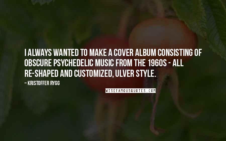 Kristoffer Rygg Quotes: I always wanted to make a cover album consisting of obscure psychedelic music from the 1960s - all re-shaped and customized, Ulver style.