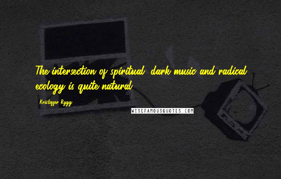 Kristoffer Rygg Quotes: The intersection of spiritual, dark music and radical ecology is quite natural.