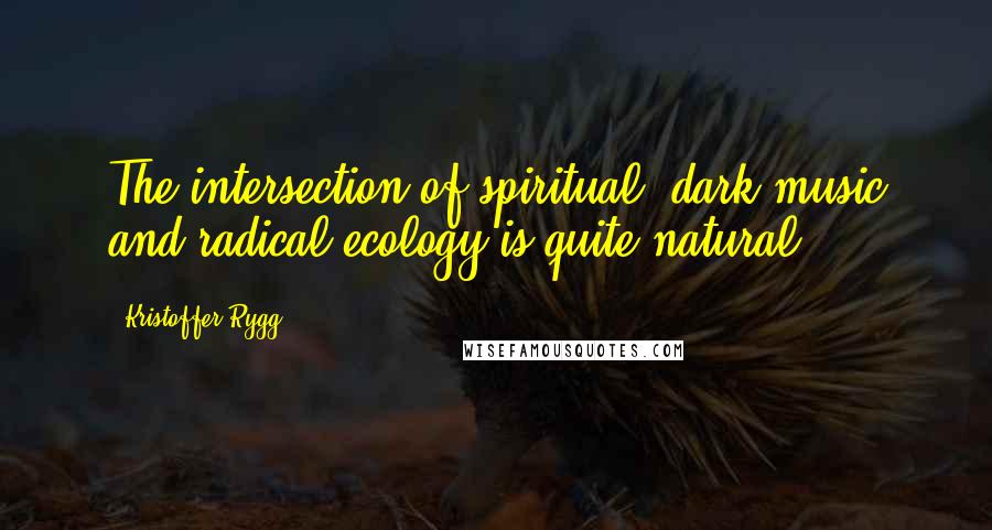 Kristoffer Rygg Quotes: The intersection of spiritual, dark music and radical ecology is quite natural.