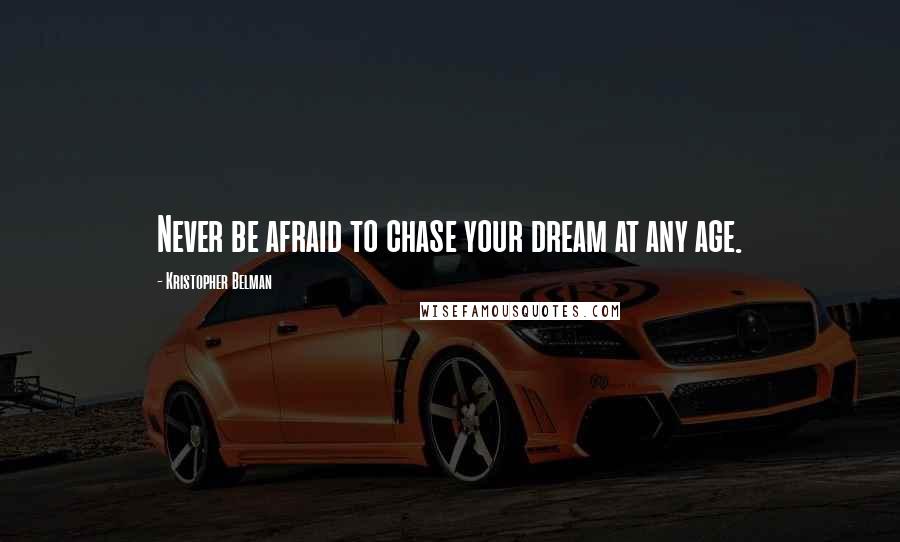 Kristopher Belman Quotes: Never be afraid to chase your dream at any age.