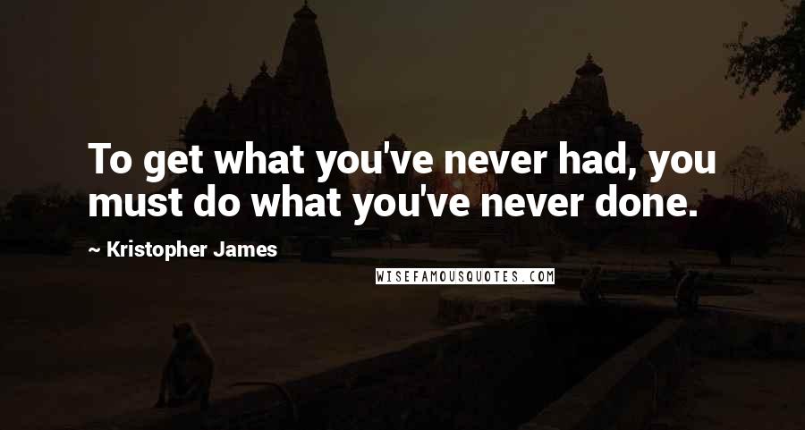 Kristopher James Quotes: To get what you've never had, you must do what you've never done.