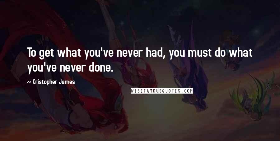 Kristopher James Quotes: To get what you've never had, you must do what you've never done.