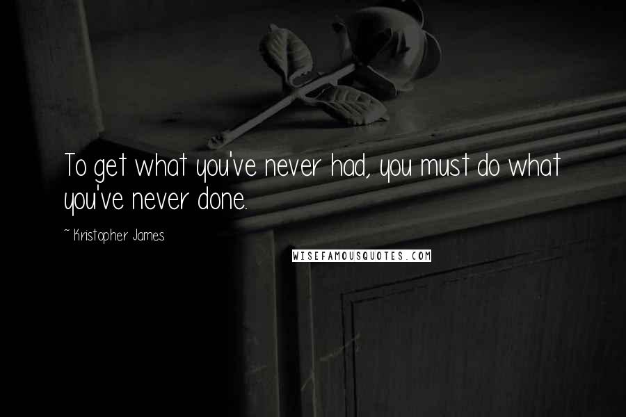 Kristopher James Quotes: To get what you've never had, you must do what you've never done.