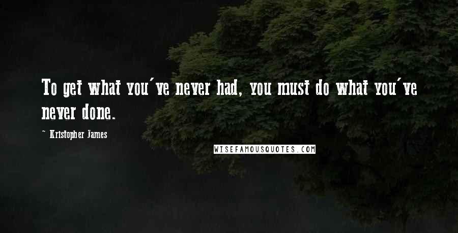 Kristopher James Quotes: To get what you've never had, you must do what you've never done.