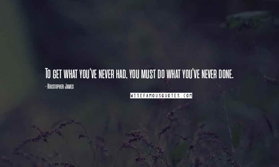 Kristopher James Quotes: To get what you've never had, you must do what you've never done.