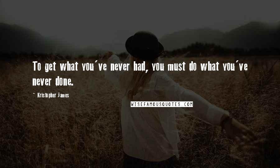 Kristopher James Quotes: To get what you've never had, you must do what you've never done.