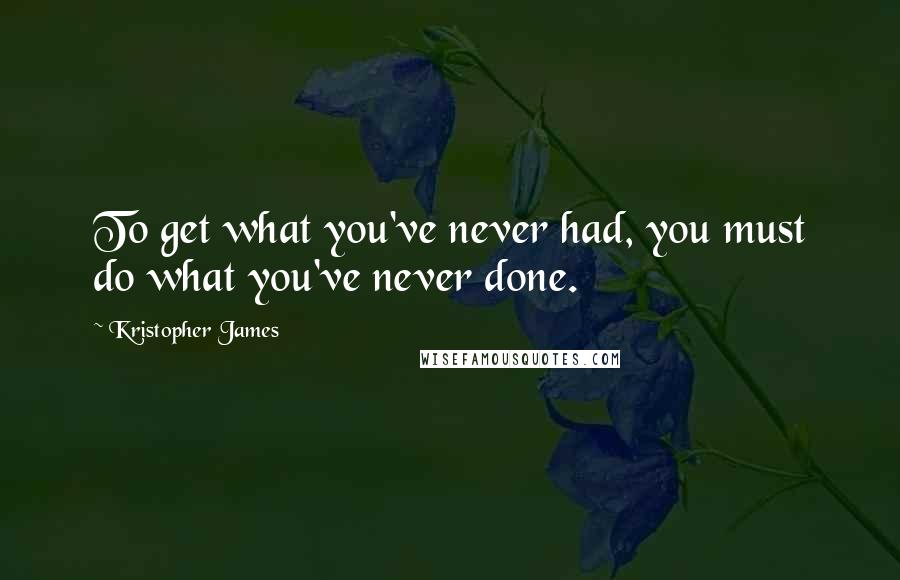 Kristopher James Quotes: To get what you've never had, you must do what you've never done.