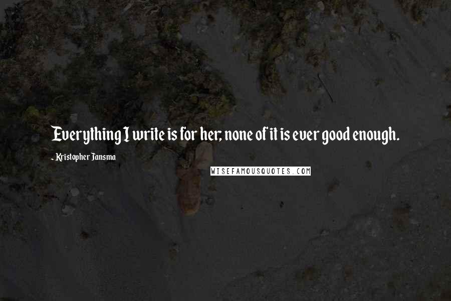 Kristopher Jansma Quotes: Everything I write is for her; none of it is ever good enough.