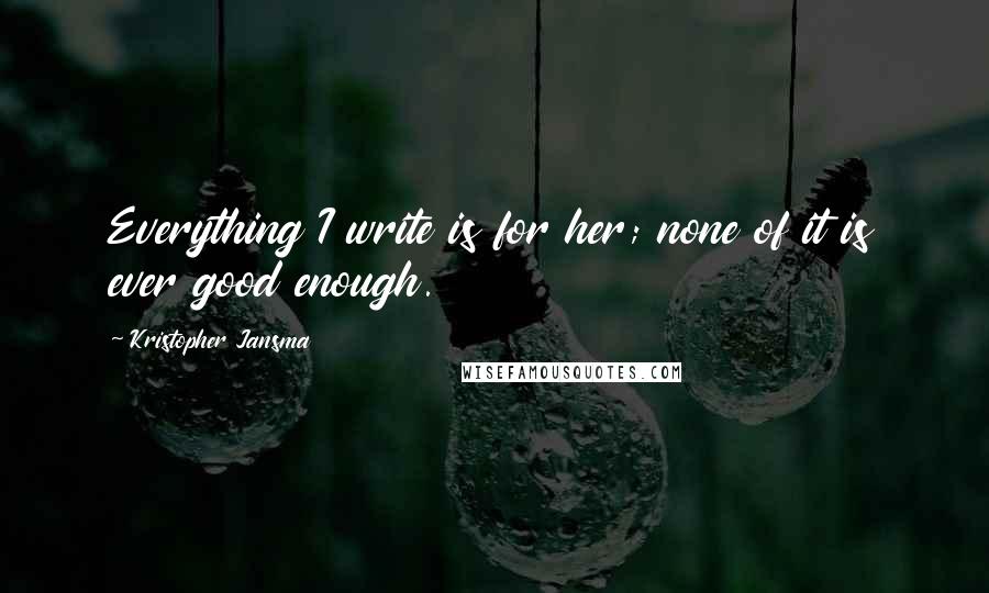 Kristopher Jansma Quotes: Everything I write is for her; none of it is ever good enough.