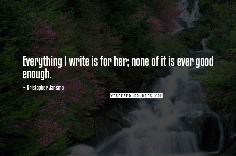 Kristopher Jansma Quotes: Everything I write is for her; none of it is ever good enough.