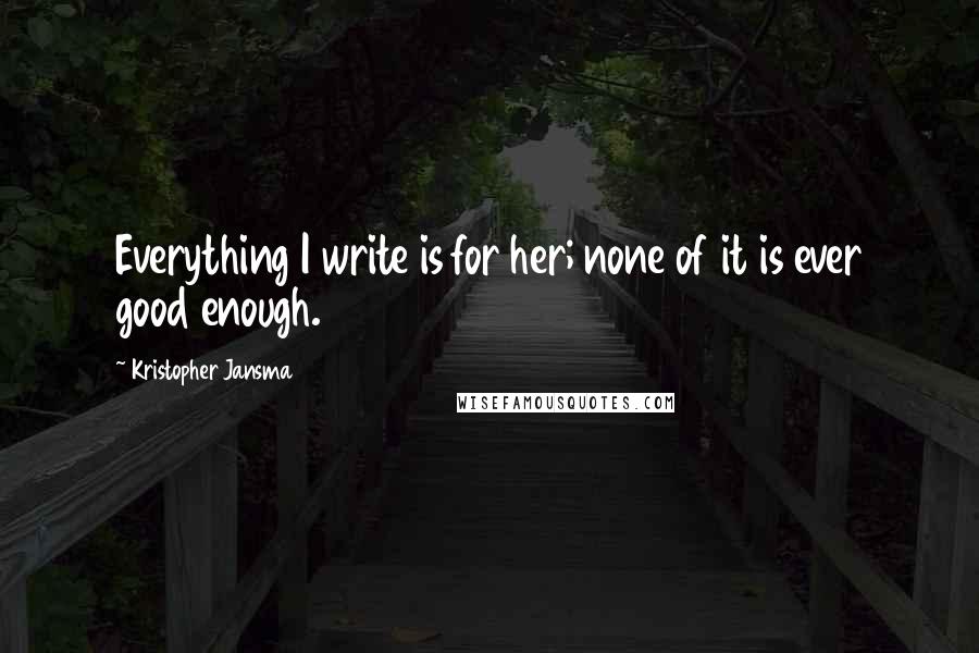 Kristopher Jansma Quotes: Everything I write is for her; none of it is ever good enough.