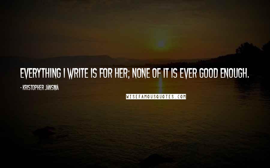 Kristopher Jansma Quotes: Everything I write is for her; none of it is ever good enough.