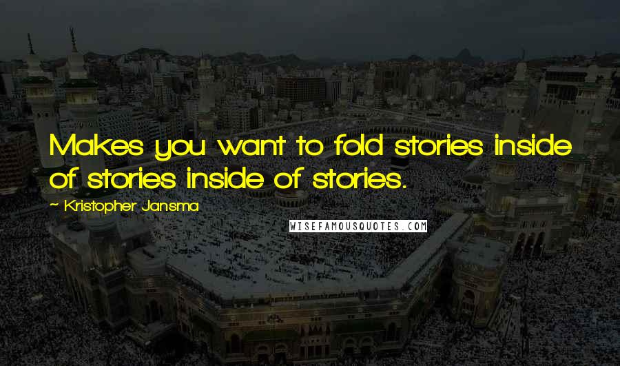 Kristopher Jansma Quotes: Makes you want to fold stories inside of stories inside of stories.