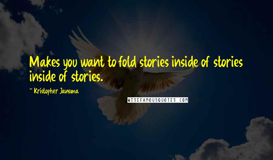 Kristopher Jansma Quotes: Makes you want to fold stories inside of stories inside of stories.