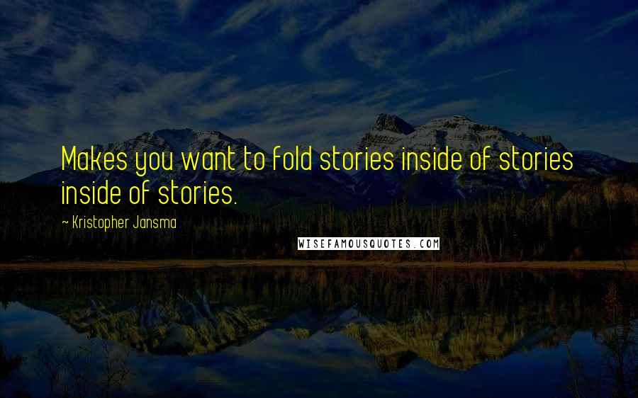 Kristopher Jansma Quotes: Makes you want to fold stories inside of stories inside of stories.