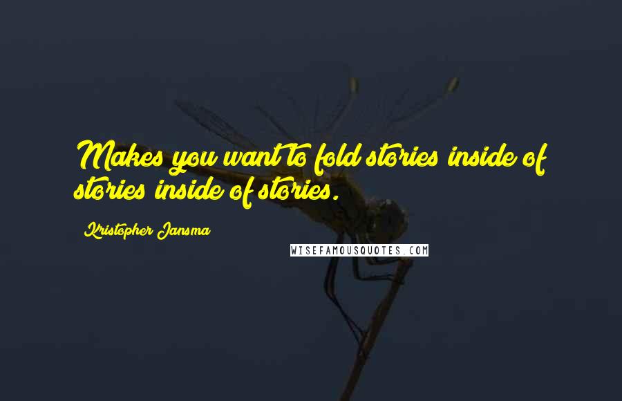 Kristopher Jansma Quotes: Makes you want to fold stories inside of stories inside of stories.