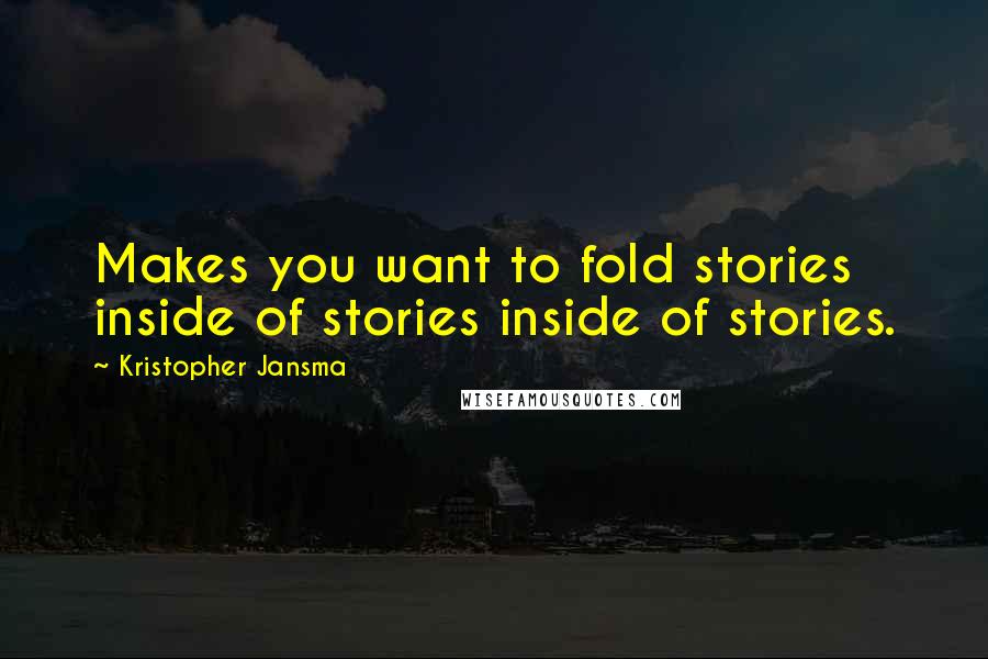 Kristopher Jansma Quotes: Makes you want to fold stories inside of stories inside of stories.