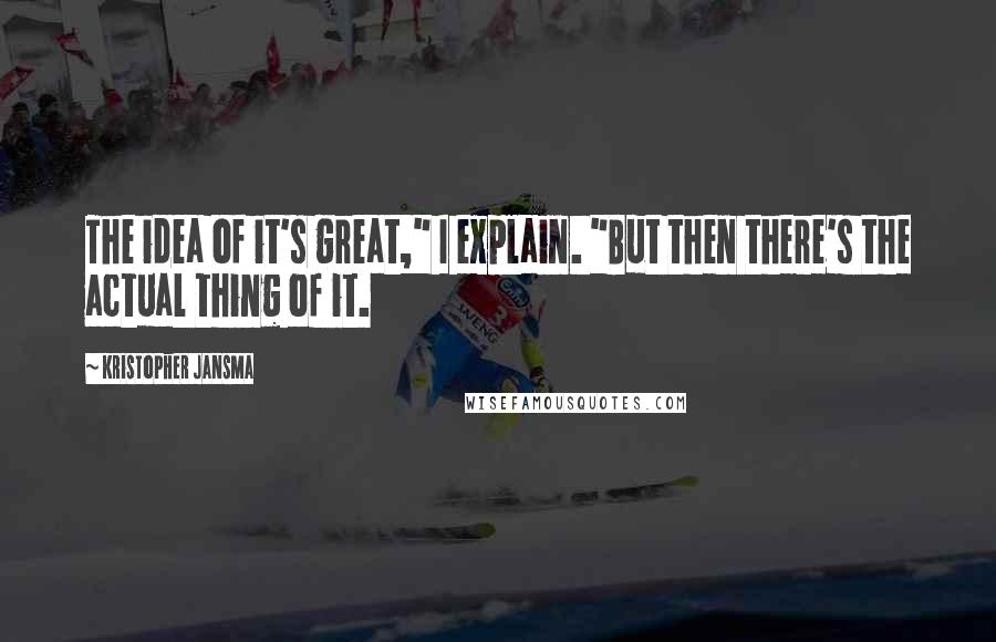 Kristopher Jansma Quotes: The idea of it's great," I explain. "But then there's the actual thing of it.