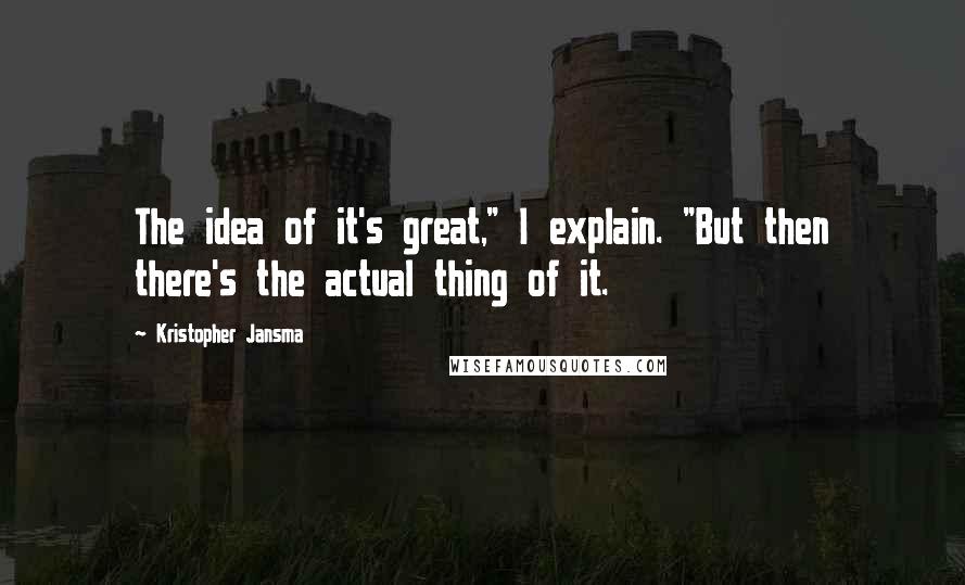 Kristopher Jansma Quotes: The idea of it's great," I explain. "But then there's the actual thing of it.