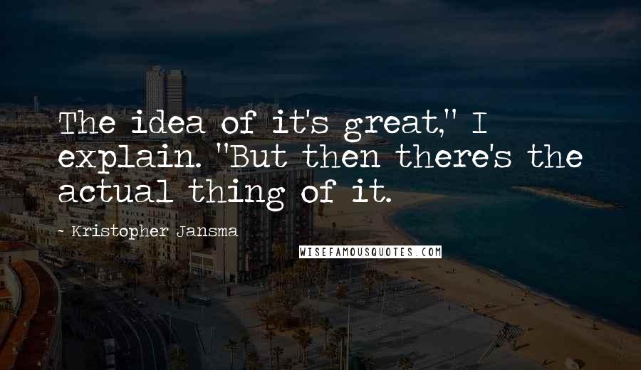 Kristopher Jansma Quotes: The idea of it's great," I explain. "But then there's the actual thing of it.