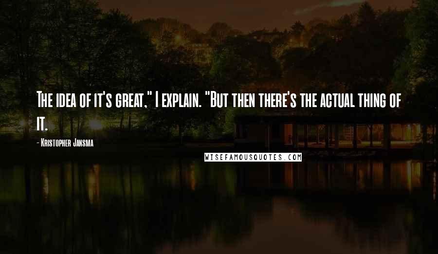 Kristopher Jansma Quotes: The idea of it's great," I explain. "But then there's the actual thing of it.