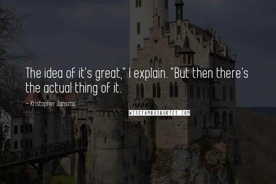 Kristopher Jansma Quotes: The idea of it's great," I explain. "But then there's the actual thing of it.