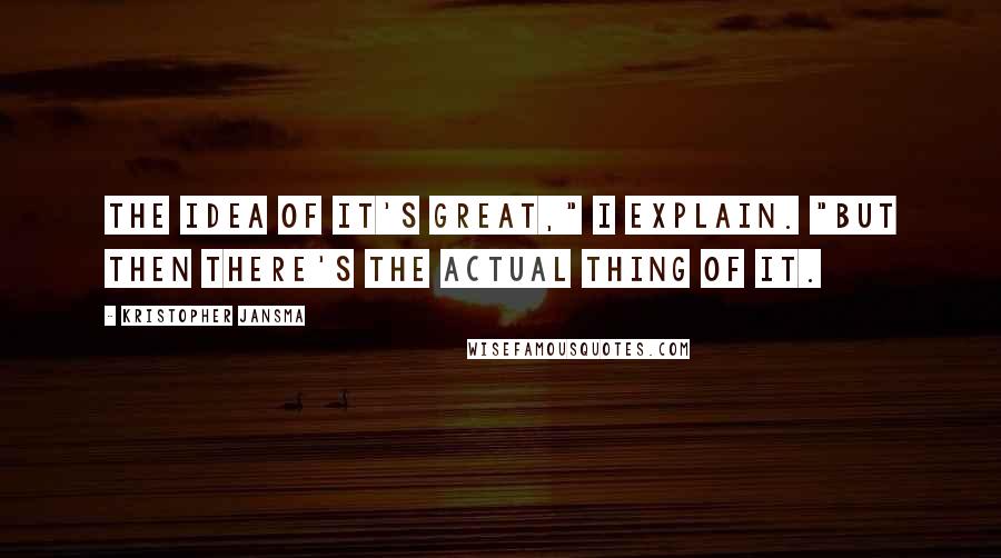 Kristopher Jansma Quotes: The idea of it's great," I explain. "But then there's the actual thing of it.