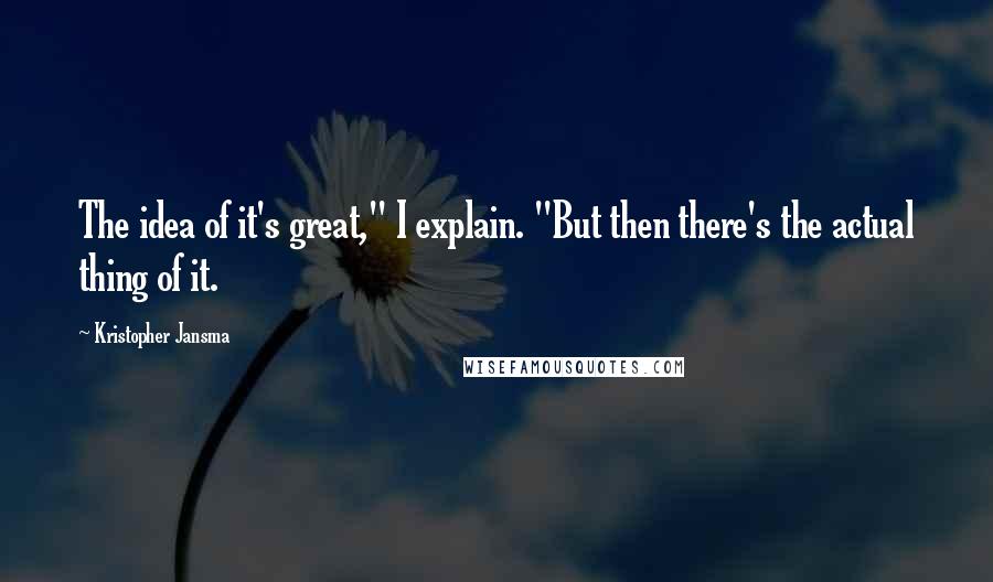 Kristopher Jansma Quotes: The idea of it's great," I explain. "But then there's the actual thing of it.