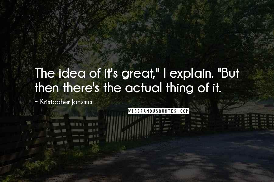 Kristopher Jansma Quotes: The idea of it's great," I explain. "But then there's the actual thing of it.