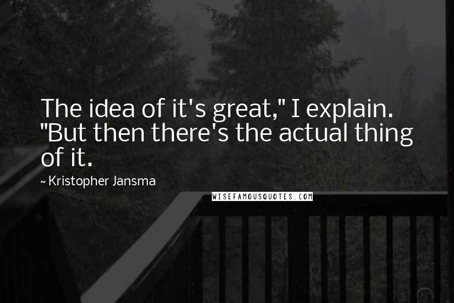 Kristopher Jansma Quotes: The idea of it's great," I explain. "But then there's the actual thing of it.