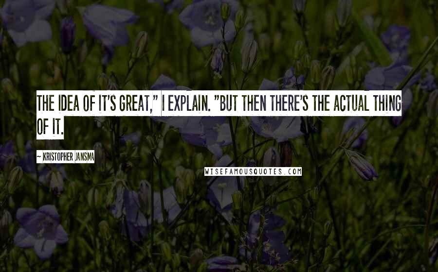 Kristopher Jansma Quotes: The idea of it's great," I explain. "But then there's the actual thing of it.