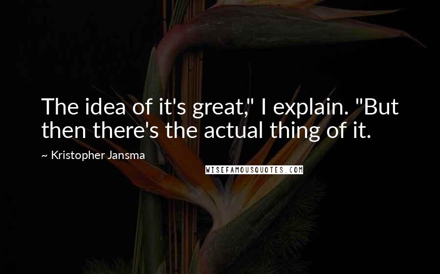 Kristopher Jansma Quotes: The idea of it's great," I explain. "But then there's the actual thing of it.