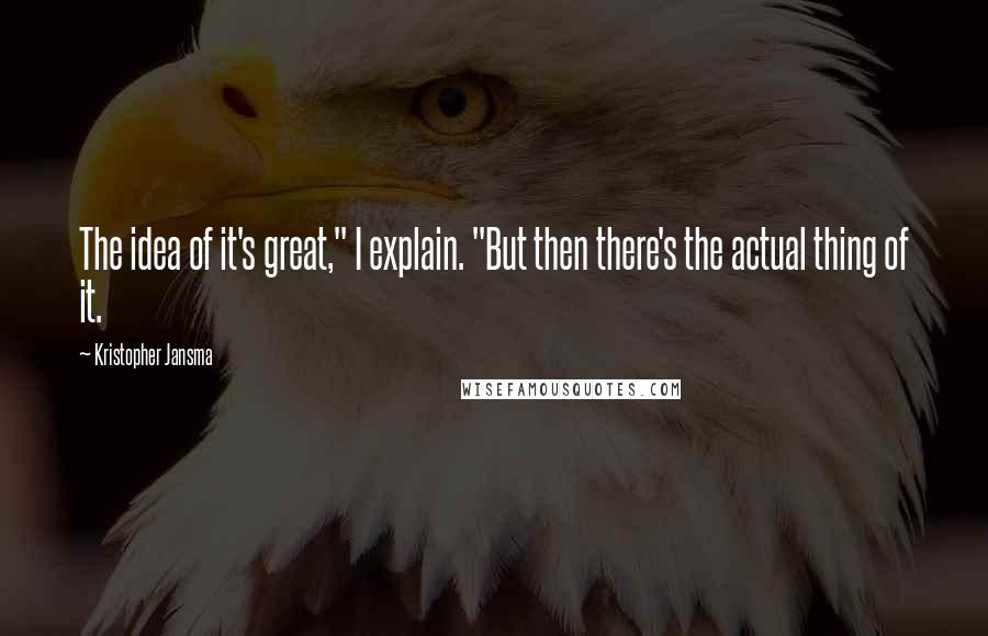 Kristopher Jansma Quotes: The idea of it's great," I explain. "But then there's the actual thing of it.