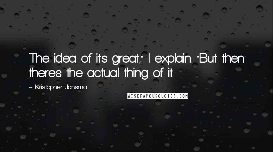 Kristopher Jansma Quotes: The idea of it's great," I explain. "But then there's the actual thing of it.