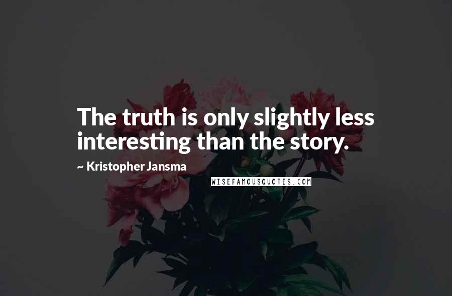 Kristopher Jansma Quotes: The truth is only slightly less interesting than the story.