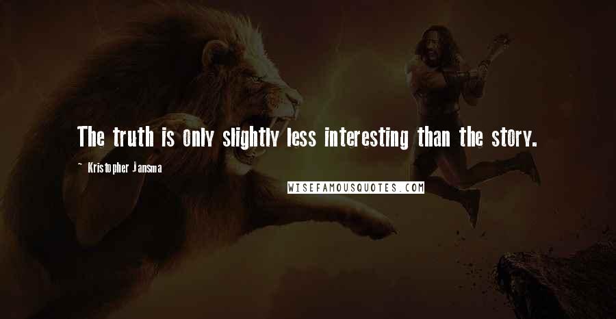Kristopher Jansma Quotes: The truth is only slightly less interesting than the story.