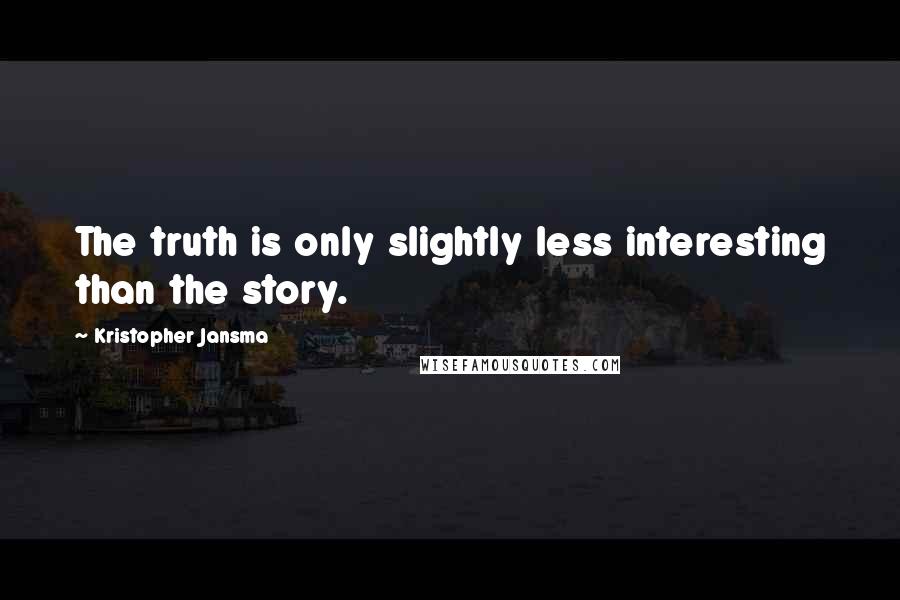 Kristopher Jansma Quotes: The truth is only slightly less interesting than the story.