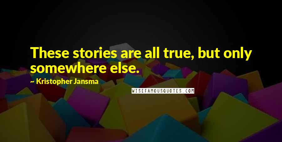 Kristopher Jansma Quotes: These stories are all true, but only somewhere else.