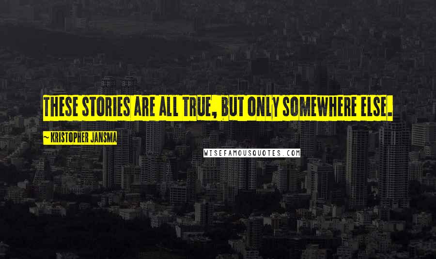 Kristopher Jansma Quotes: These stories are all true, but only somewhere else.