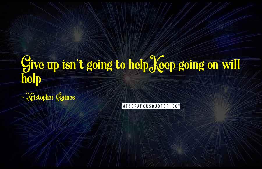 Kristopher Raines Quotes: Give up isn't going to helpKeep going on will help