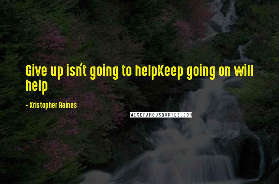 Kristopher Raines Quotes: Give up isn't going to helpKeep going on will help
