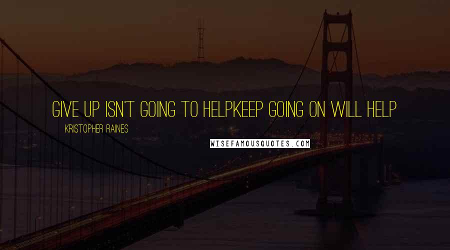 Kristopher Raines Quotes: Give up isn't going to helpKeep going on will help