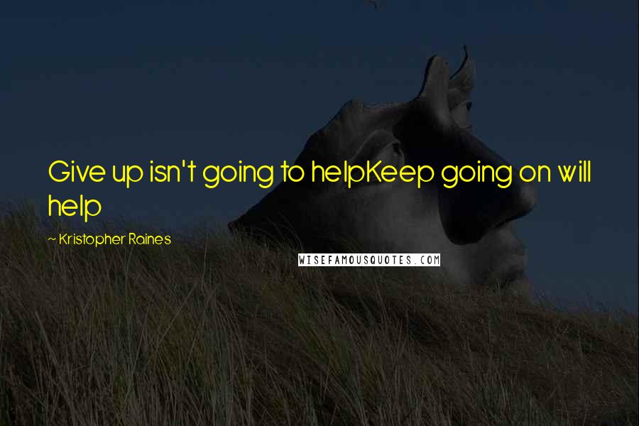 Kristopher Raines Quotes: Give up isn't going to helpKeep going on will help