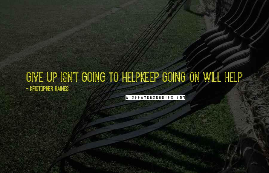 Kristopher Raines Quotes: Give up isn't going to helpKeep going on will help